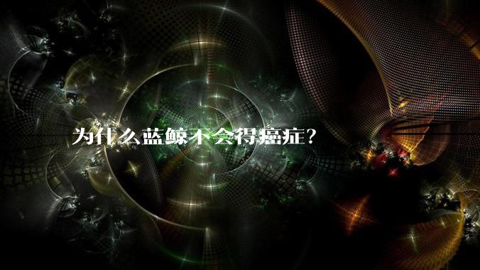 为什么蓝鲸不会得癌症？