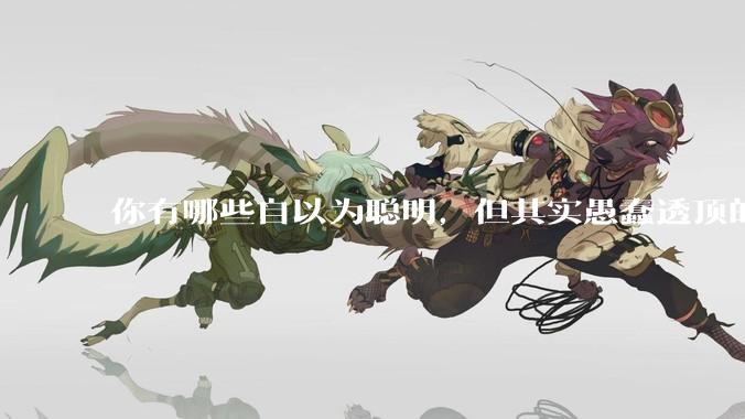 你有哪些自以为聪明，但其实愚蠢透顶的操作？