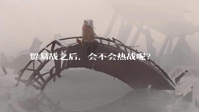 贸易战之后，会不会热战呢？
