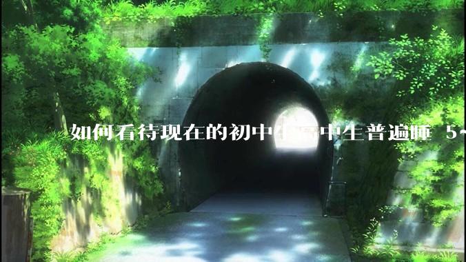 如何看待现在的初中生高中生普遍睡 5~6 个小时？