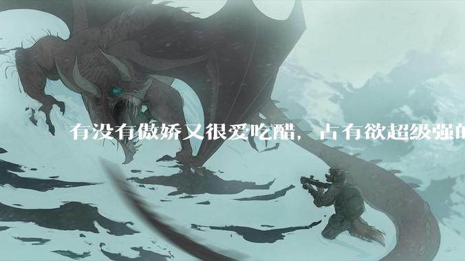 有没有傲娇又很爱吃醋，占有欲超级强的男主？