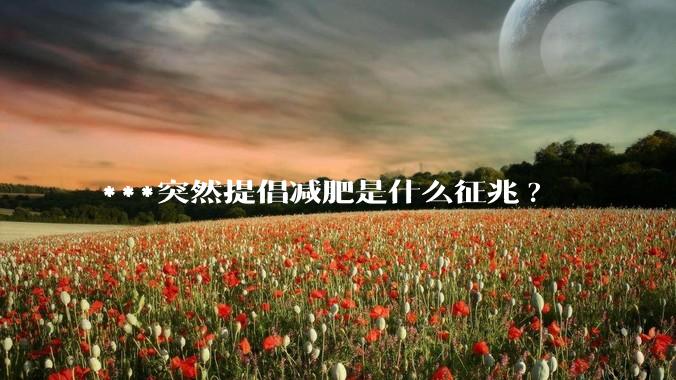 ***突然提倡减肥是什么征兆?