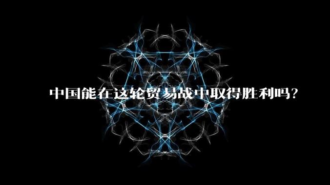中国能在这轮贸易战中取得胜利吗？