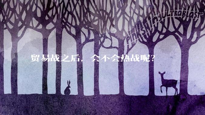贸易战之后，会不会热战呢？