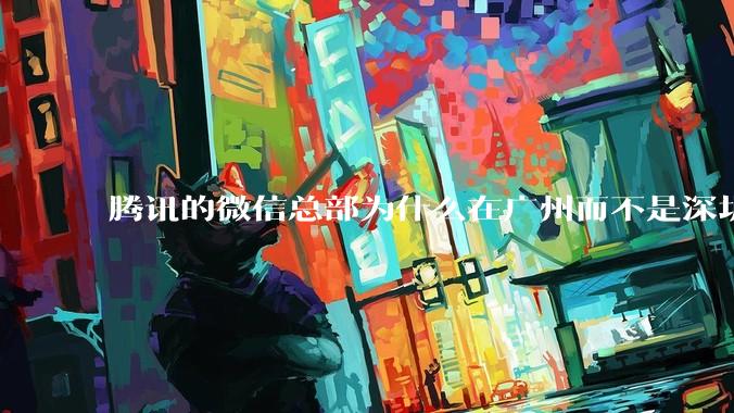 腾讯的微信总部为什么在广州而不是深圳？