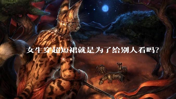 女生穿超短裙就是为了给别人看吗？